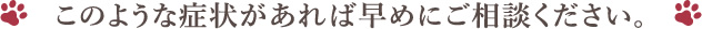 このような症状があれば早めにご相談ください。