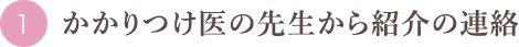 １．かかりつけ医の先生から紹介の連絡