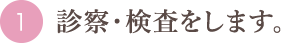 診察・検査をします。